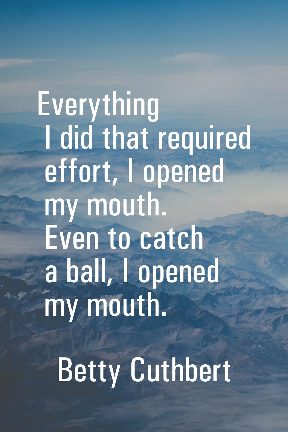 Everything I did that required effort, I opened my mouth. Even to catch a ball, I opened my mouth.