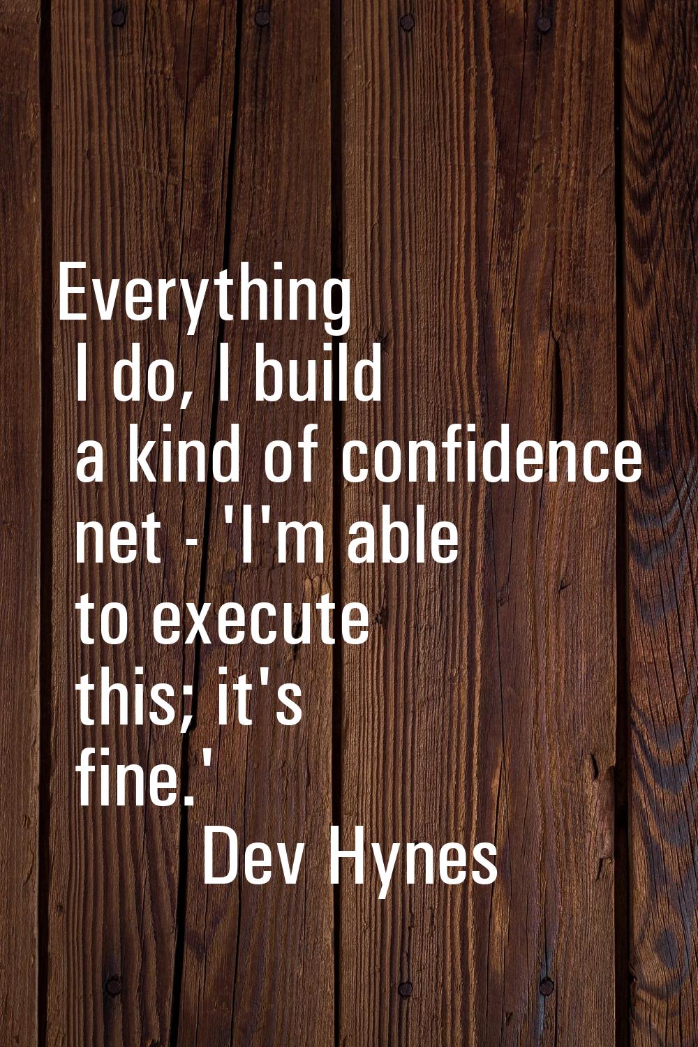 Everything I do, I build a kind of confidence net - 'I'm able to execute this; it's fine.'