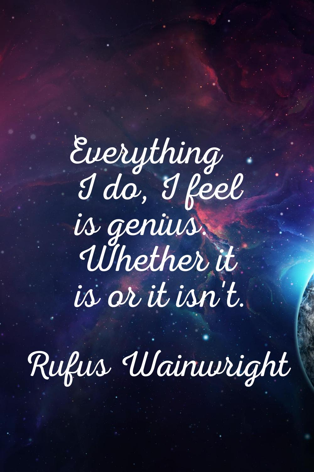 Everything I do, I feel is genius. Whether it is or it isn't.