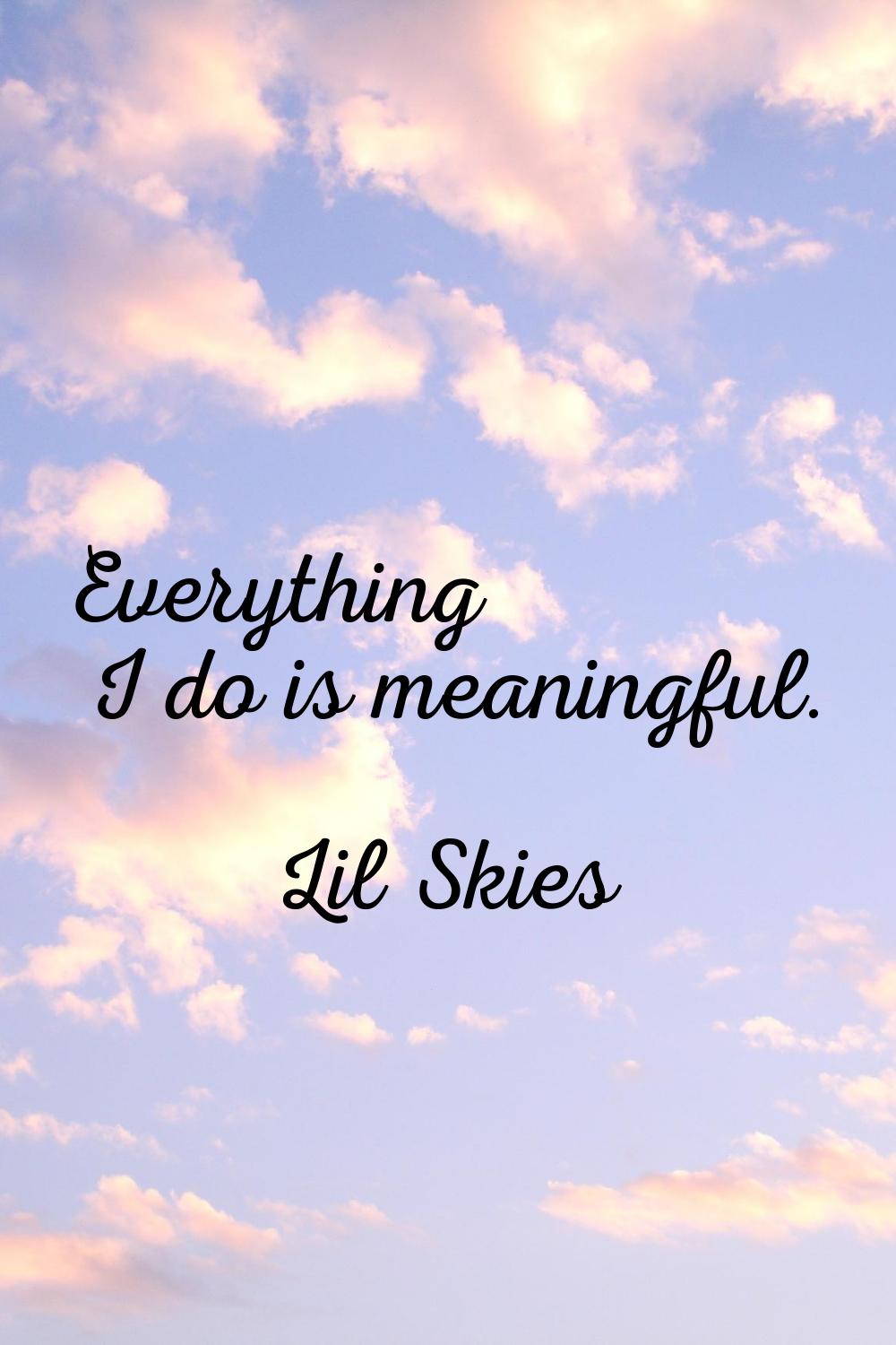 Everything I do is meaningful.