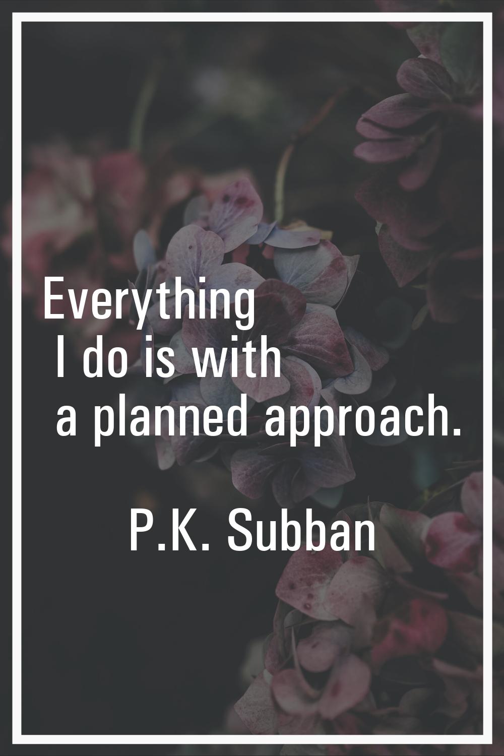 Everything I do is with a planned approach.