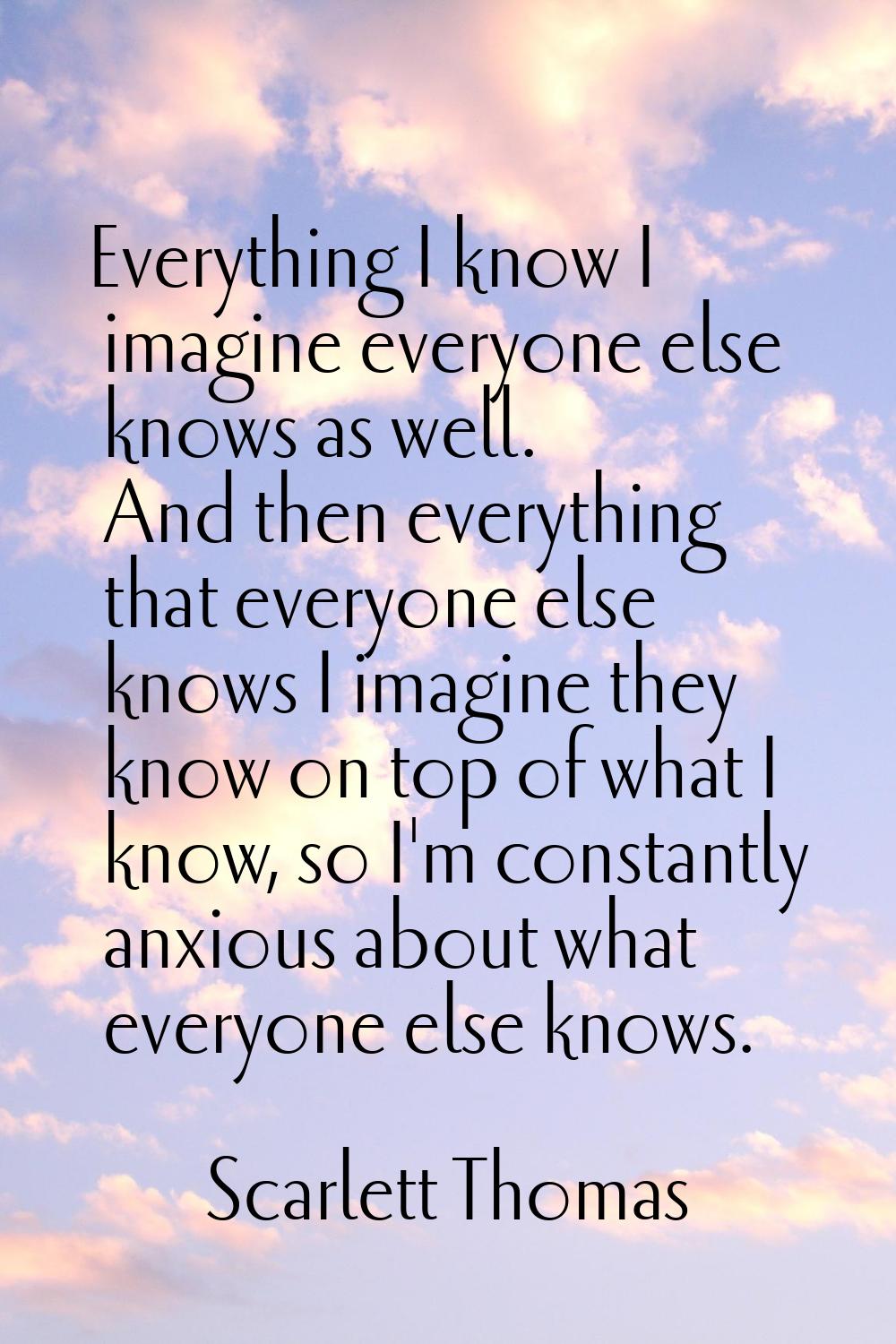 Everything I know I imagine everyone else knows as well. And then everything that everyone else kno
