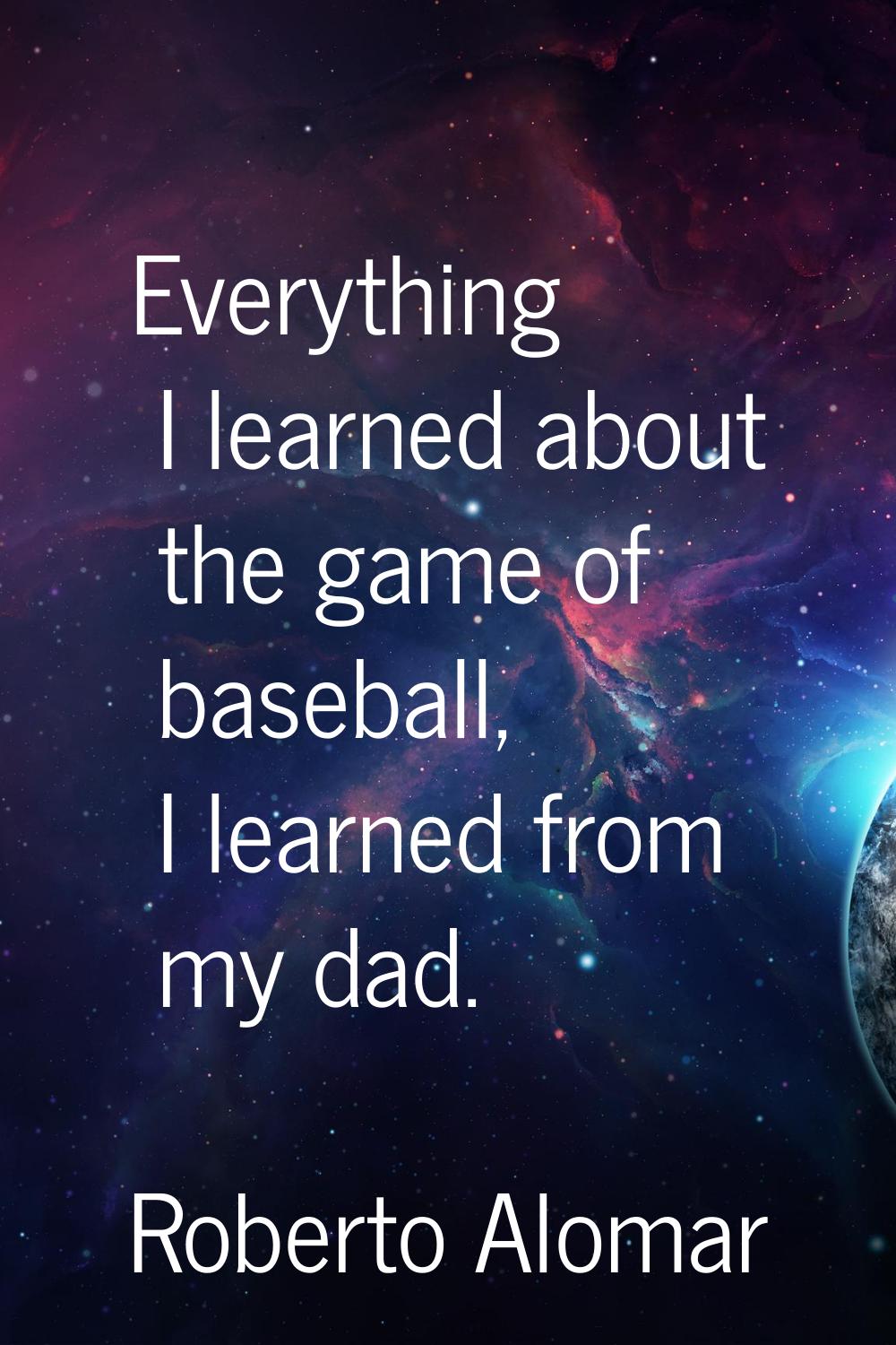 Everything I learned about the game of baseball, I learned from my dad.