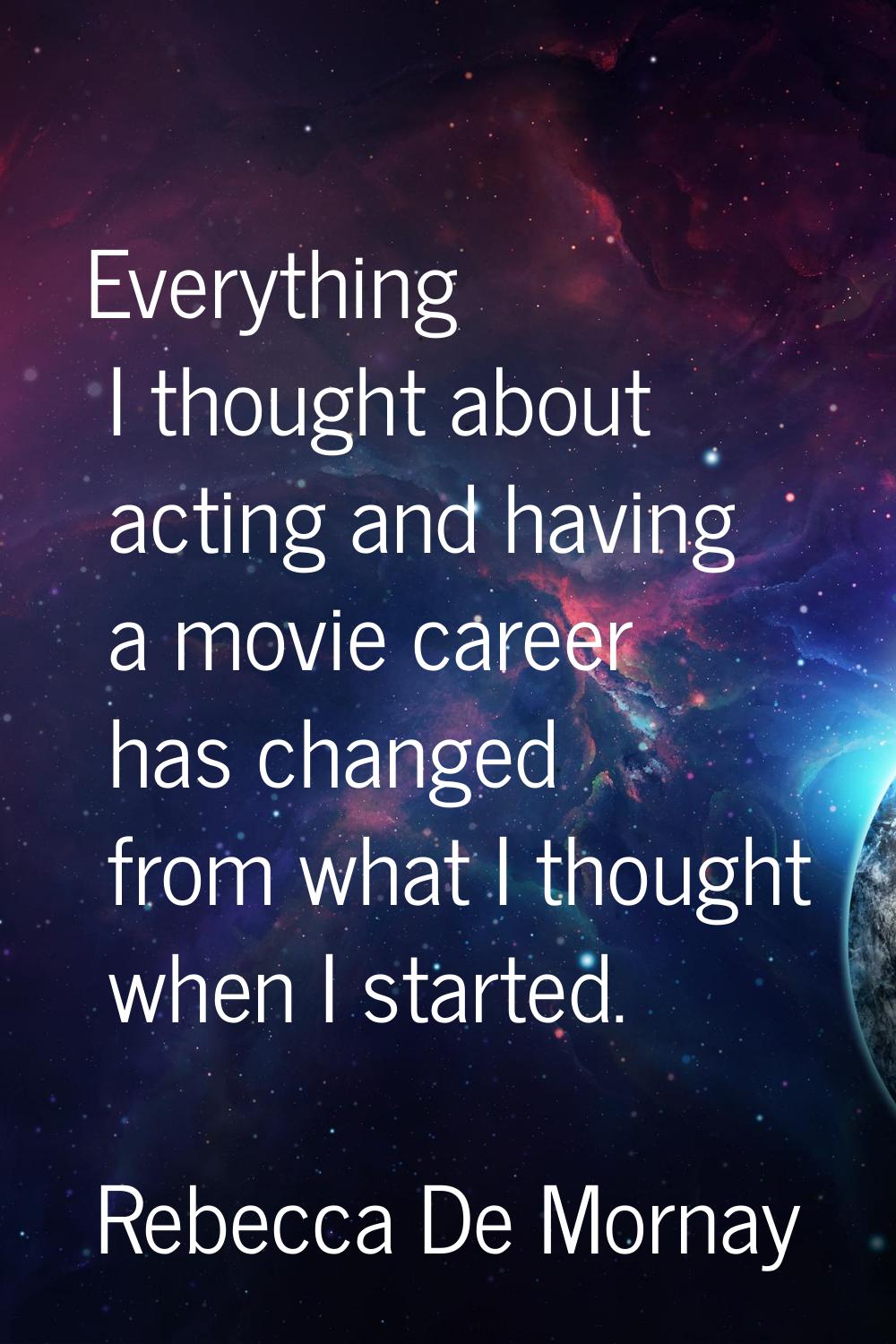Everything I thought about acting and having a movie career has changed from what I thought when I 