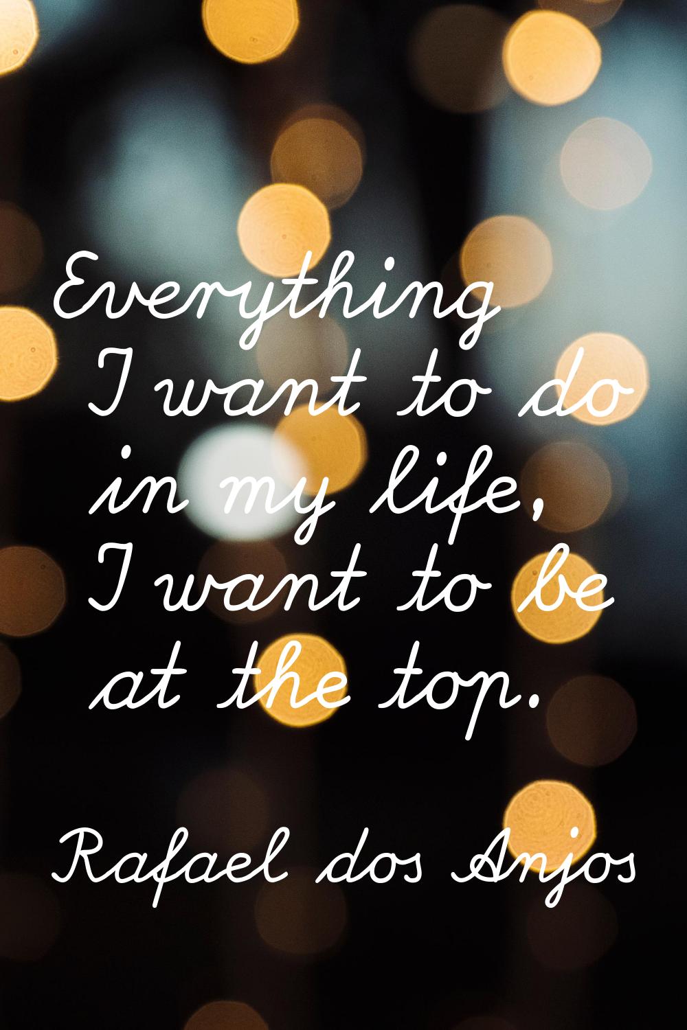 Everything I want to do in my life, I want to be at the top.