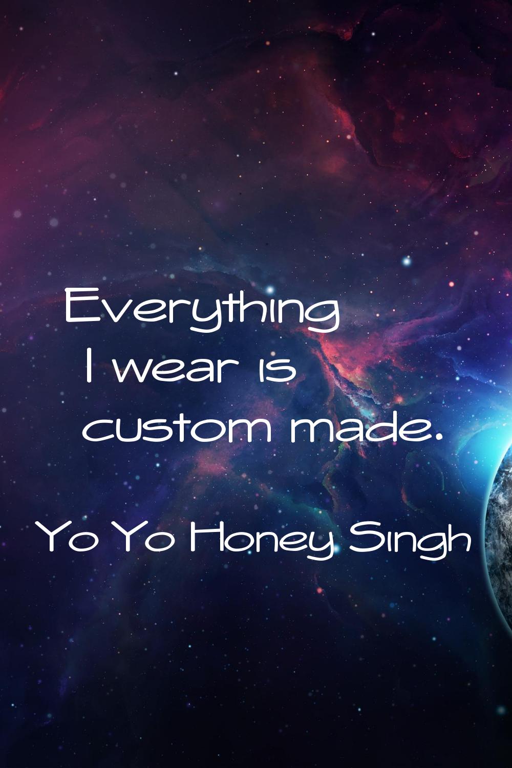 Everything I wear is custom made.