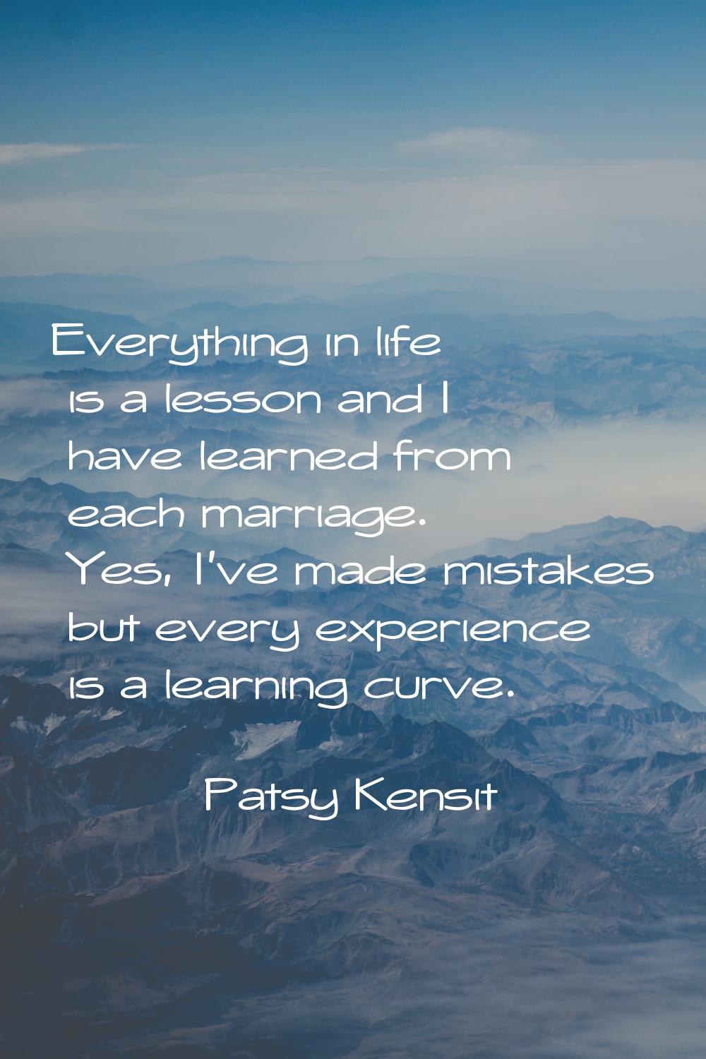 Everything in life is a lesson and I have learned from each marriage. Yes, I've made mistakes but e