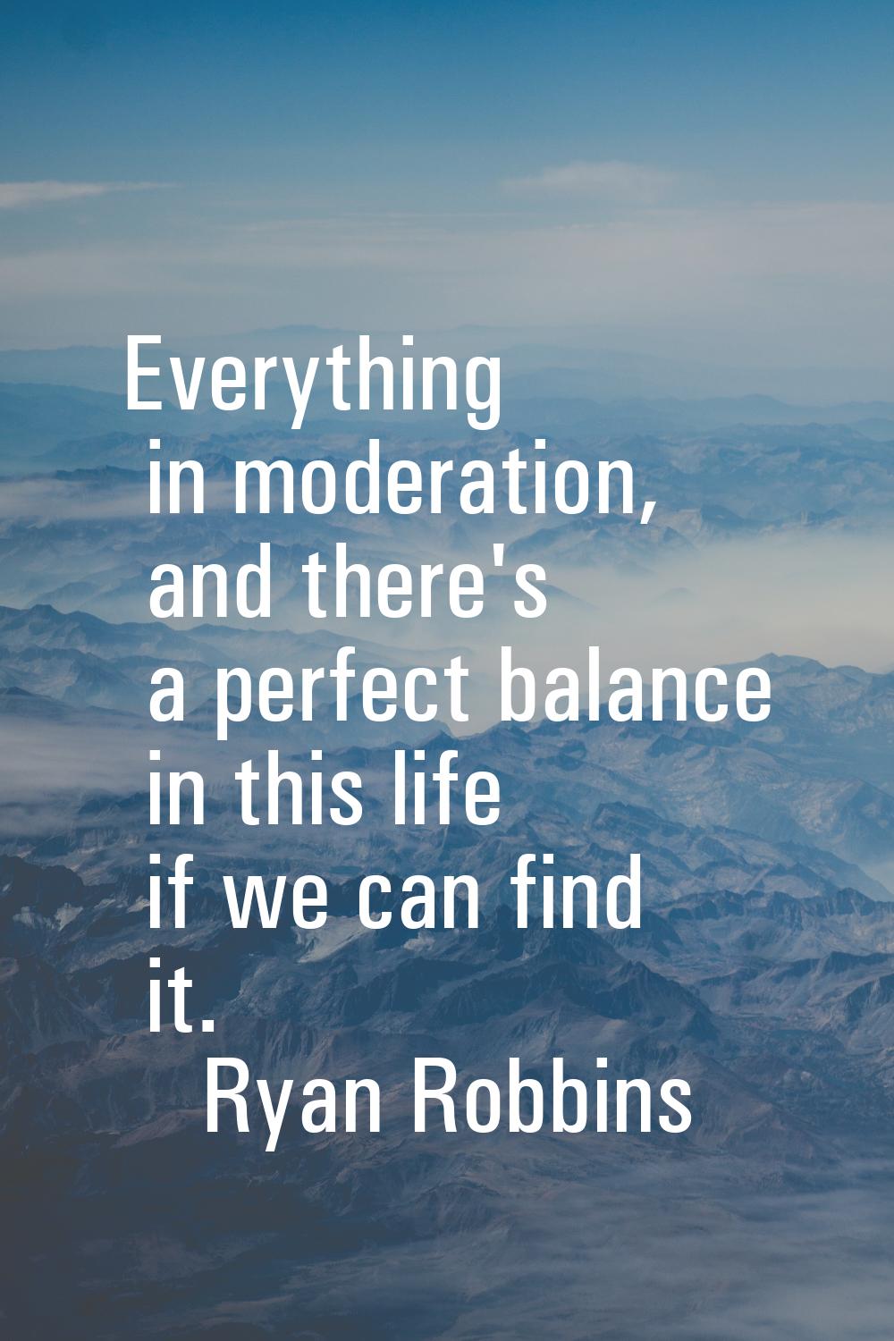Everything in moderation, and there's a perfect balance in this life if we can find it.