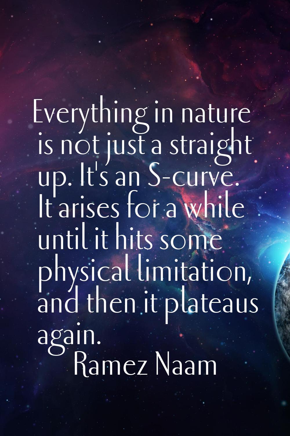 Everything in nature is not just a straight up. It's an S-curve. It arises for a while until it hit