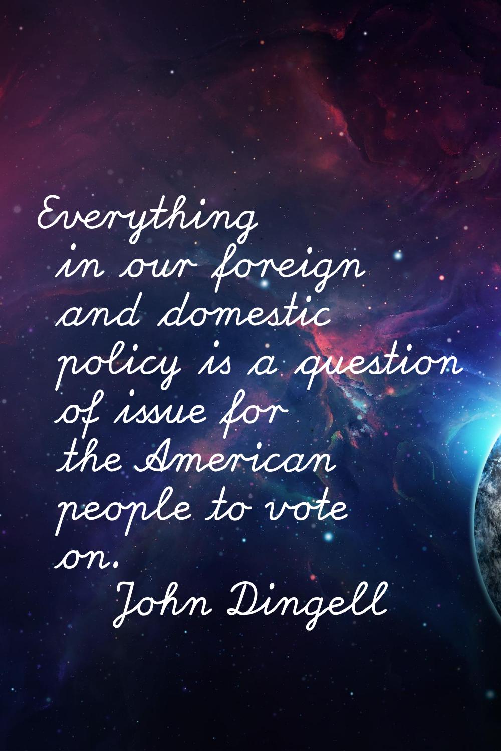 Everything in our foreign and domestic policy is a question of issue for the American people to vot