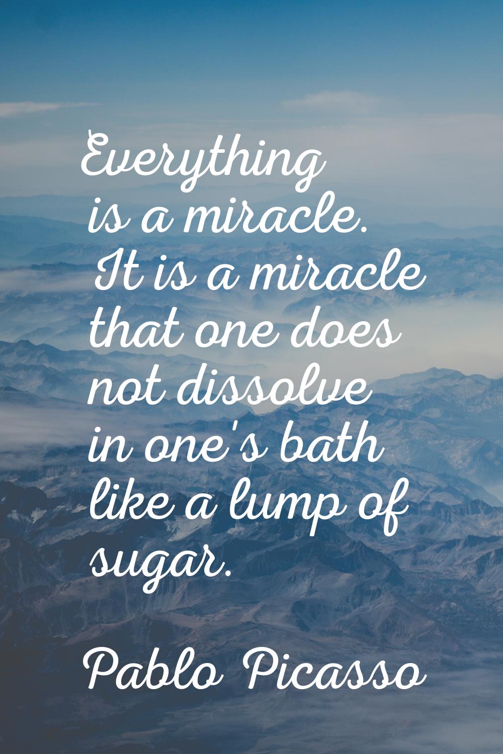 Everything is a miracle. It is a miracle that one does not dissolve in one's bath like a lump of su