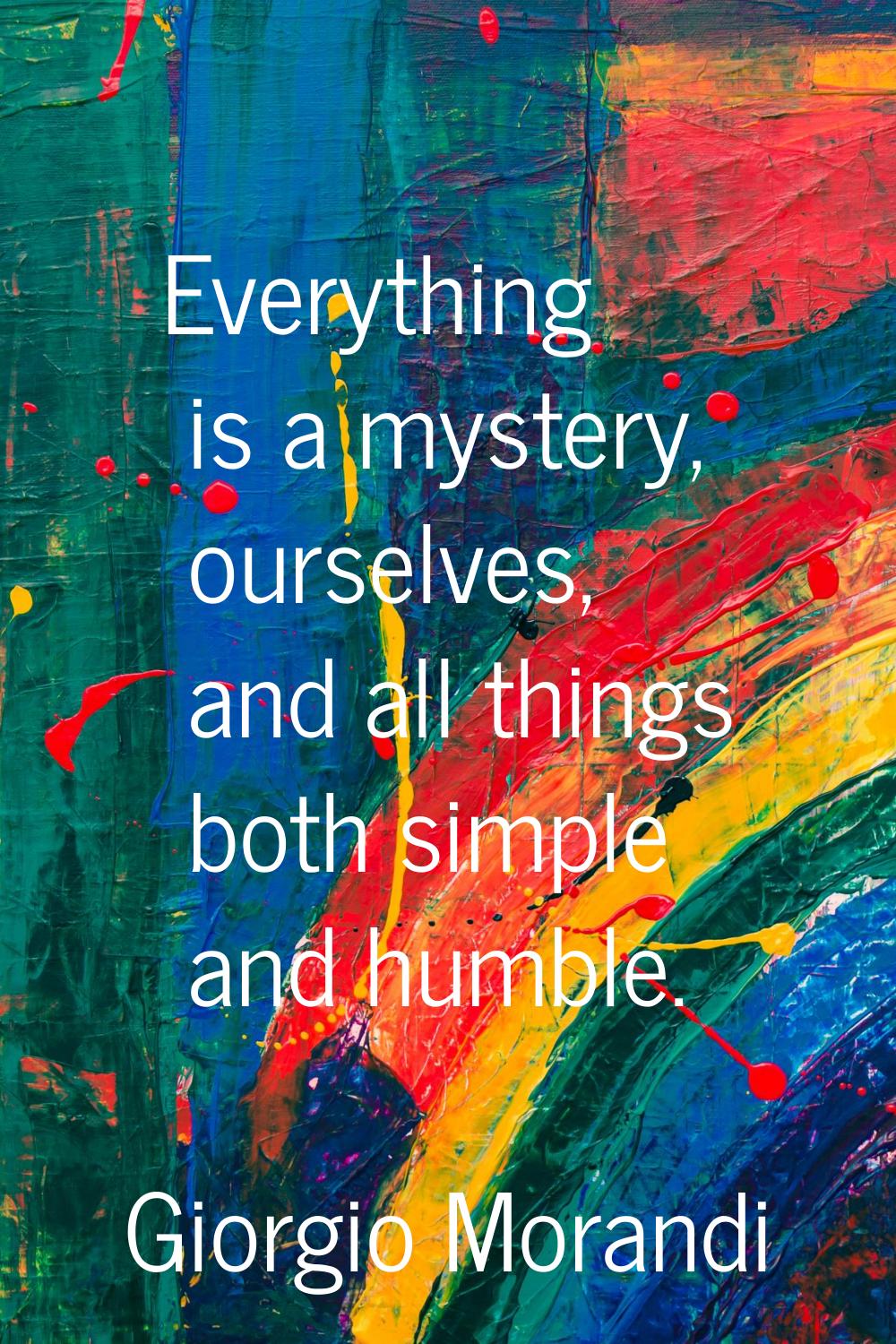 Everything is a mystery, ourselves, and all things both simple and humble.