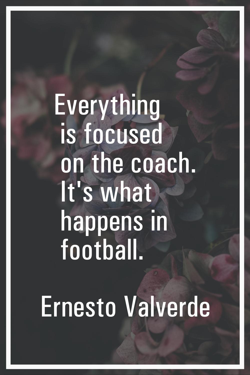 Everything is focused on the coach. It's what happens in football.