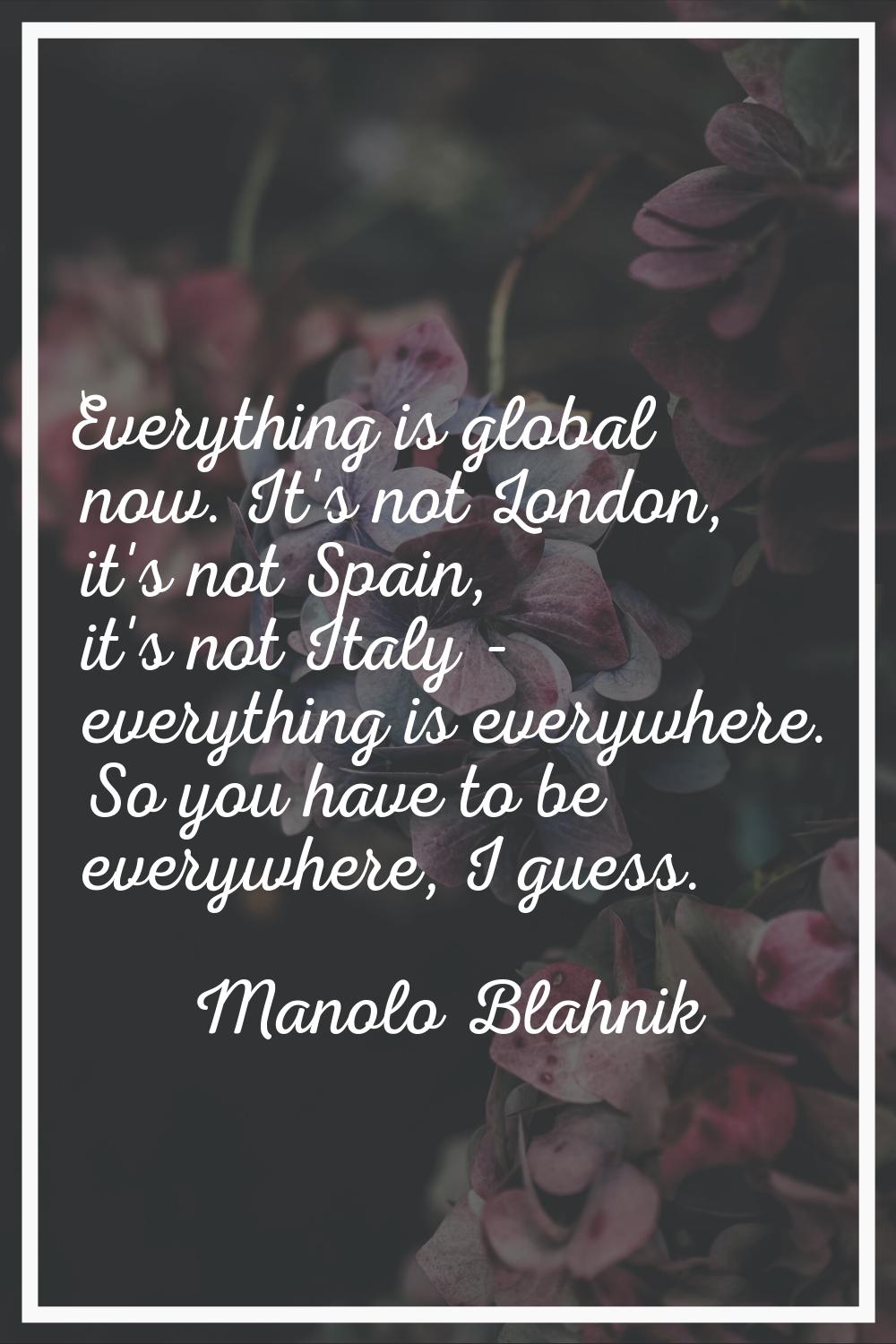 Everything is global now. It's not London, it's not Spain, it's not Italy - everything is everywher