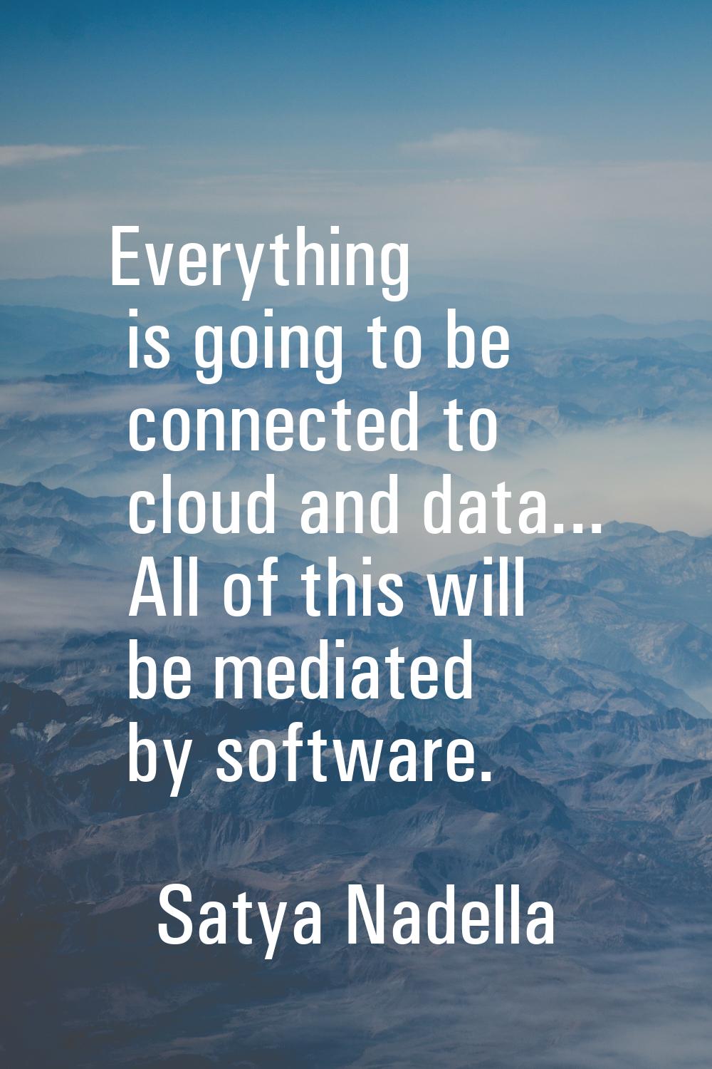 Everything is going to be connected to cloud and data... All of this will be mediated by software.