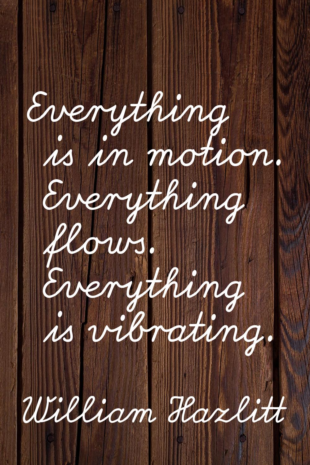 Everything is in motion. Everything flows. Everything is vibrating.