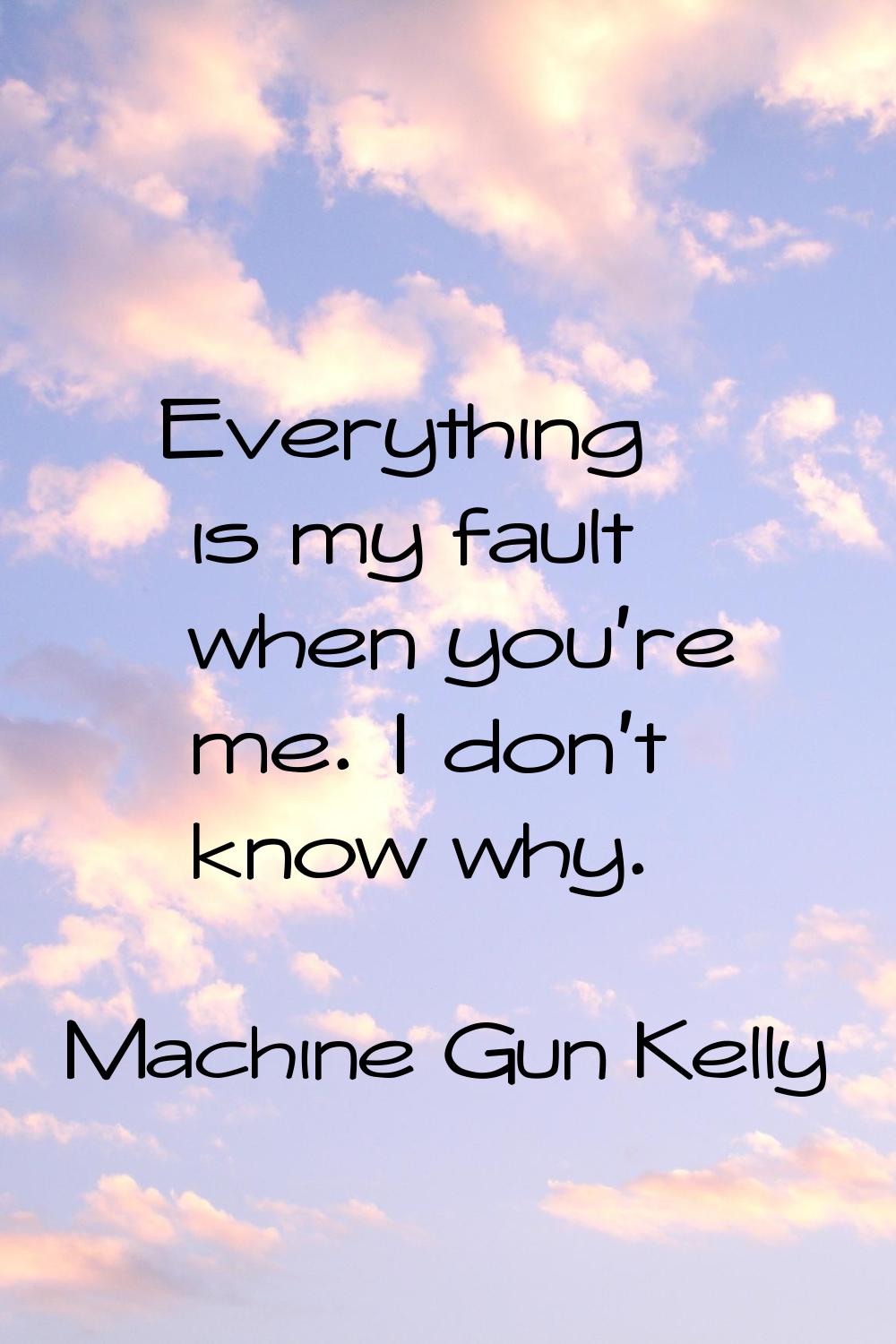 Everything is my fault when you're me. I don't know why.