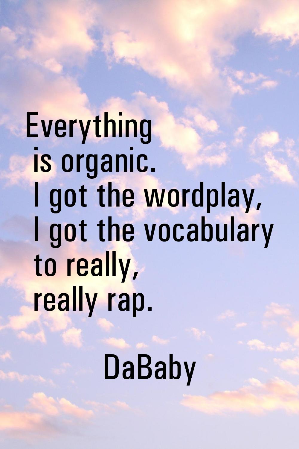 Everything is organic. I got the wordplay, I got the vocabulary to really, really rap.