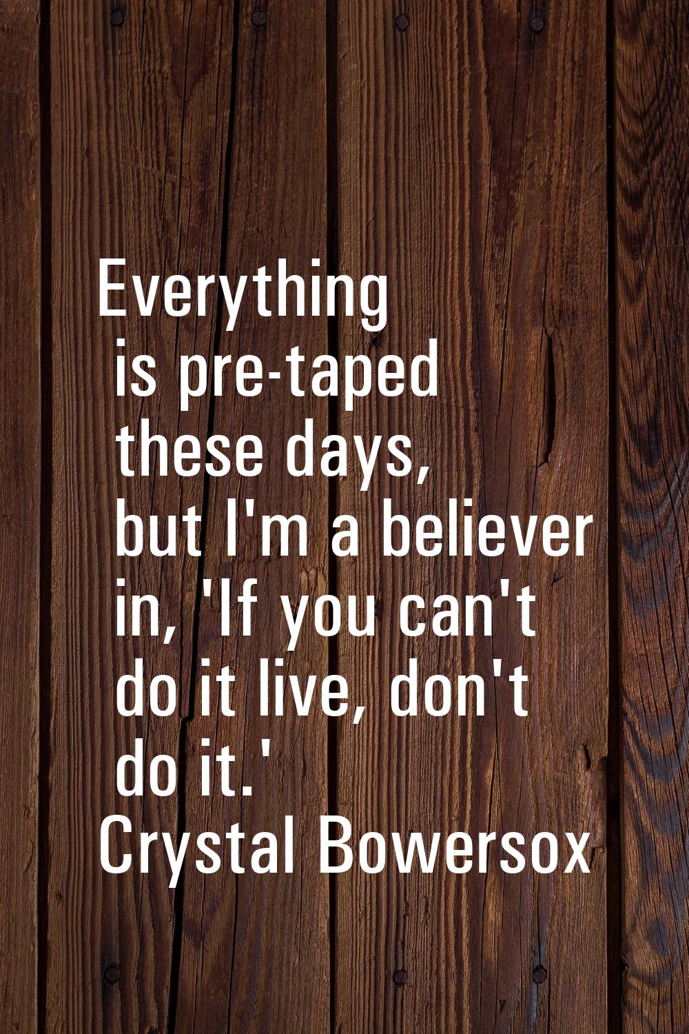 Everything is pre-taped these days, but I'm a believer in, 'If you can't do it live, don't do it.'
