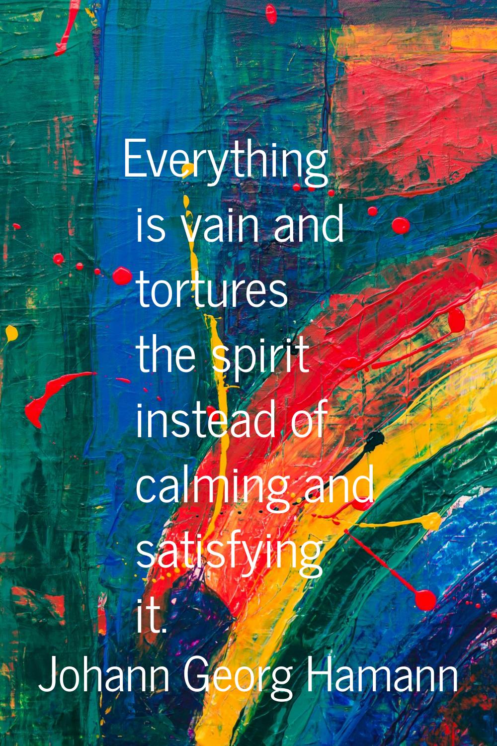 Everything is vain and tortures the spirit instead of calming and satisfying it.
