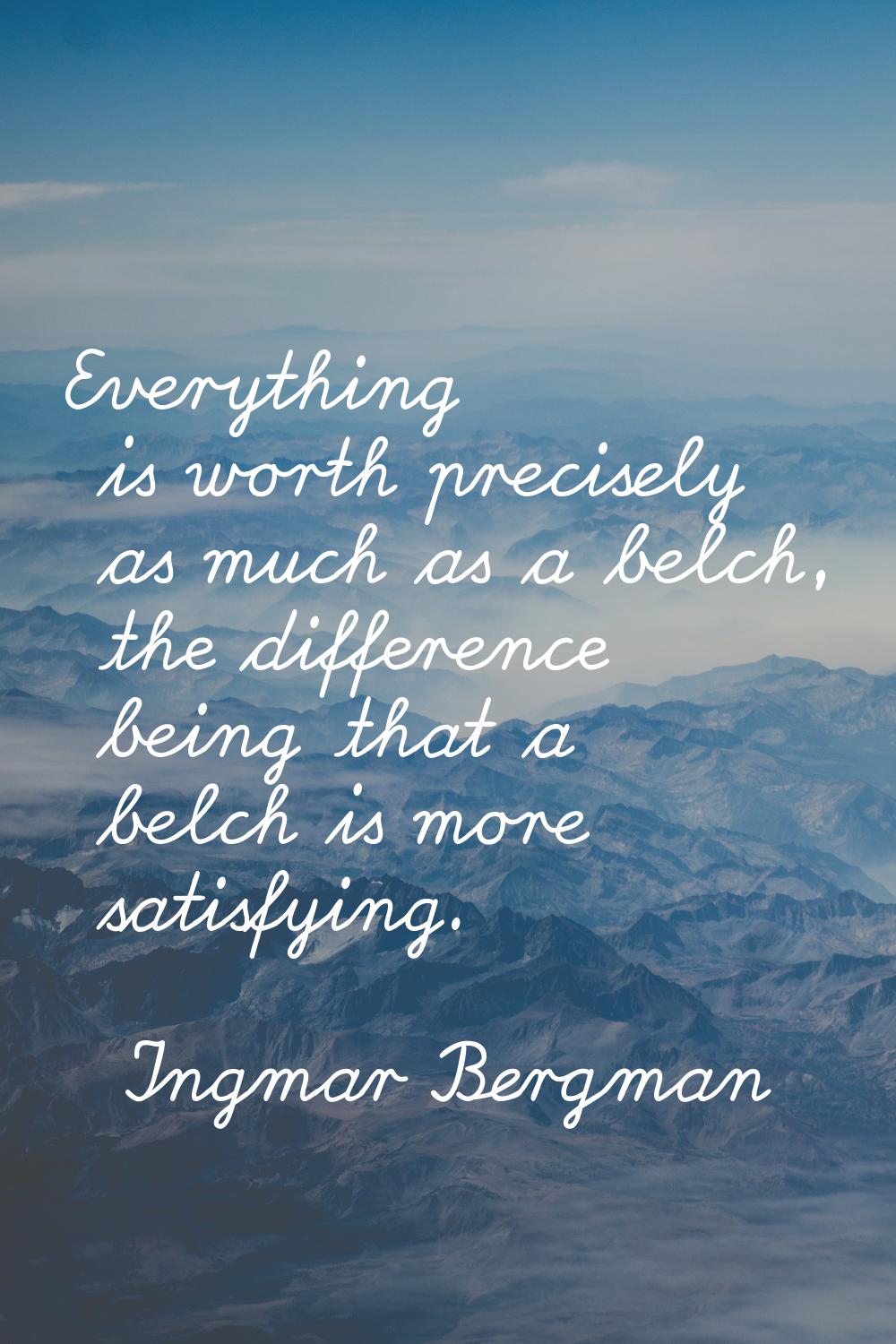 Everything is worth precisely as much as a belch, the difference being that a belch is more satisfy