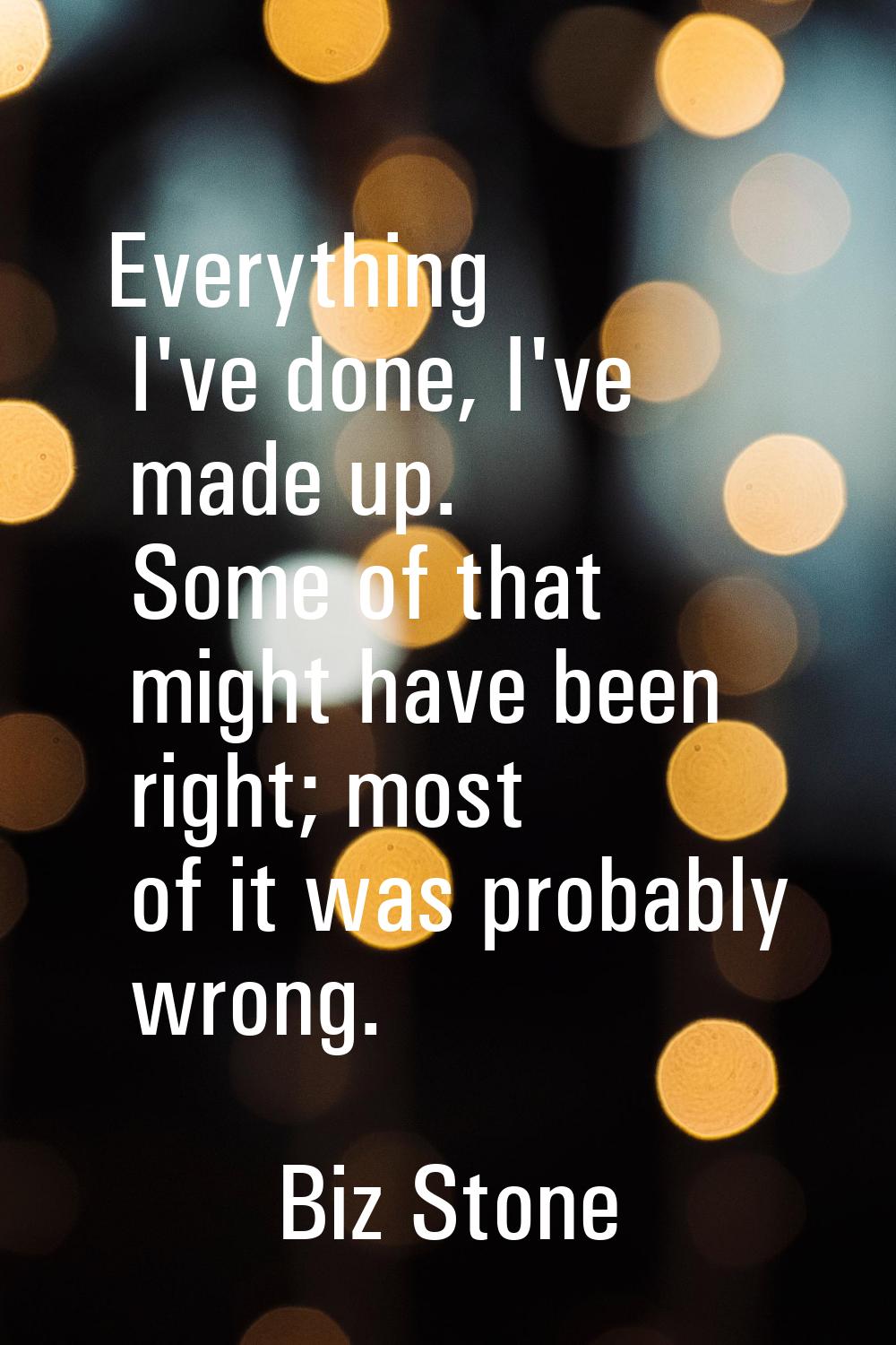Everything I've done, I've made up. Some of that might have been right; most of it was probably wro