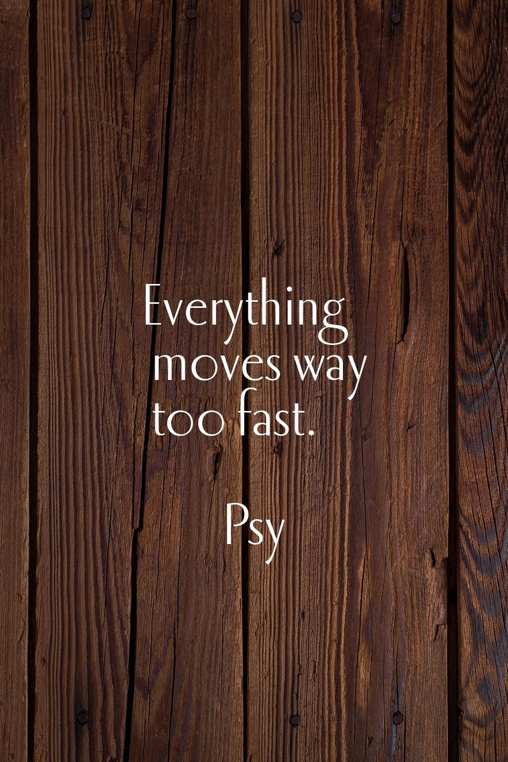 Everything moves way too fast.