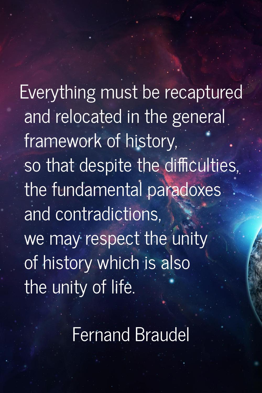 Everything must be recaptured and relocated in the general framework of history, so that despite th