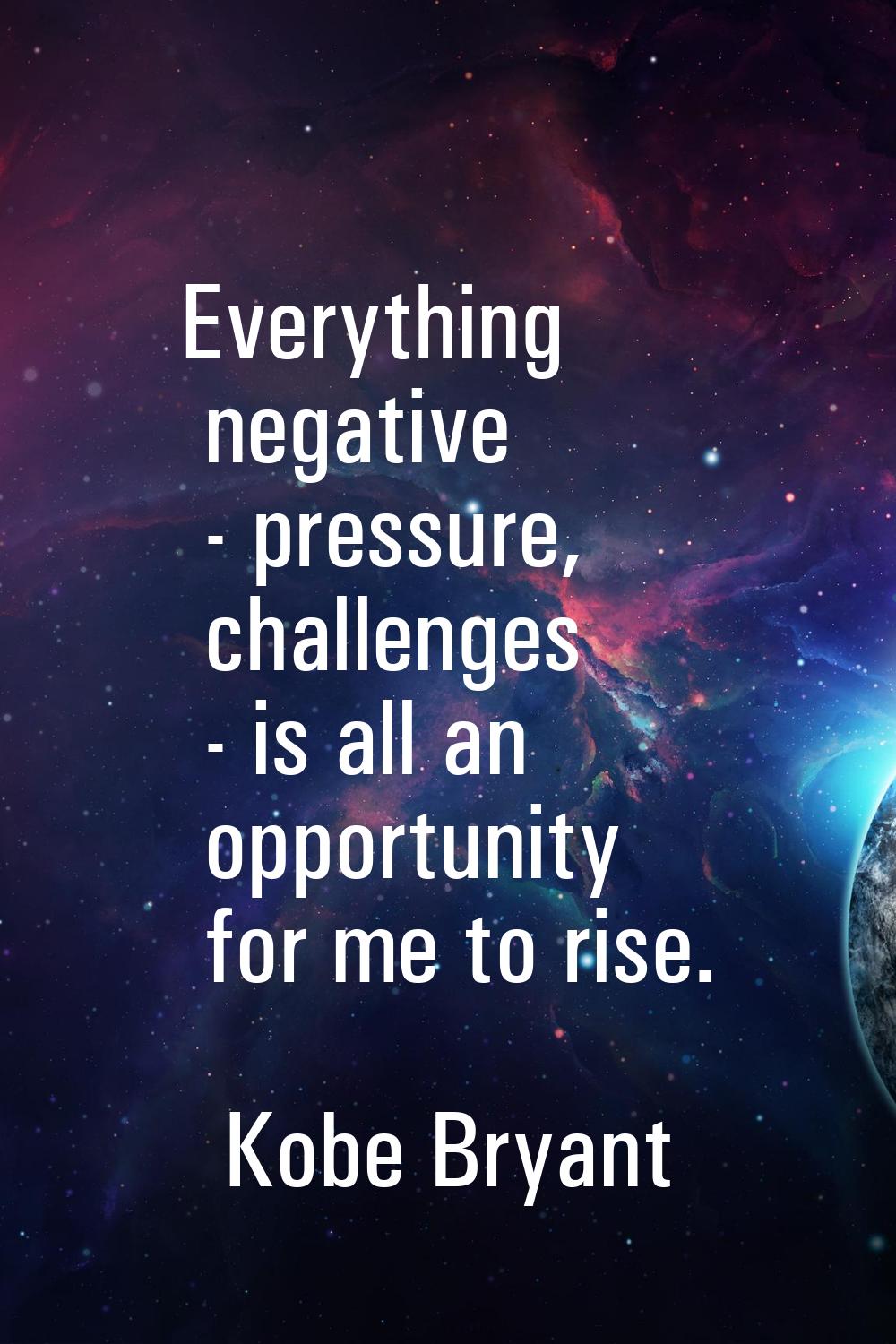 Everything negative - pressure, challenges - is all an opportunity for me to rise.