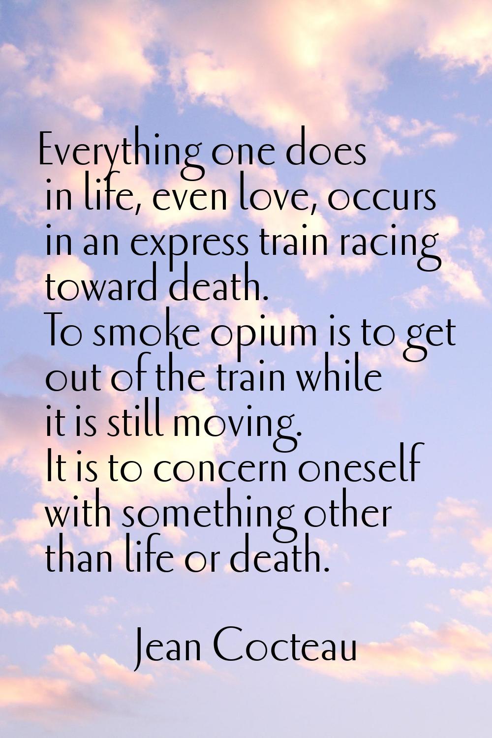 Everything one does in life, even love, occurs in an express train racing toward death. To smoke op