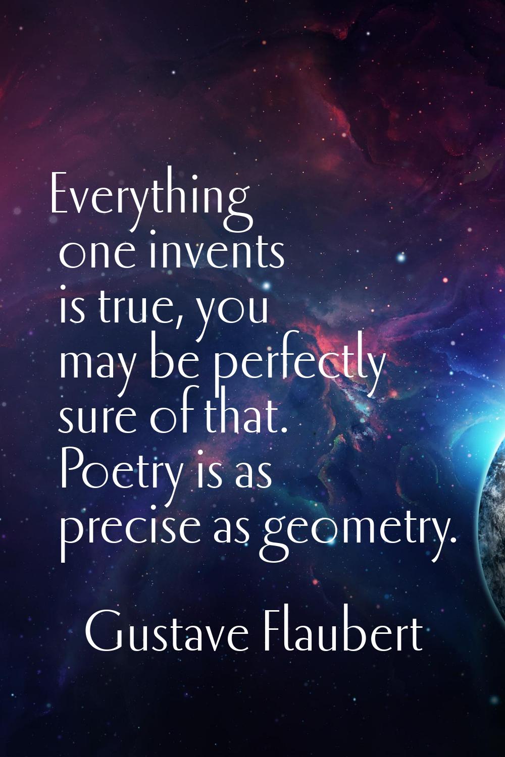 Everything one invents is true, you may be perfectly sure of that. Poetry is as precise as geometry