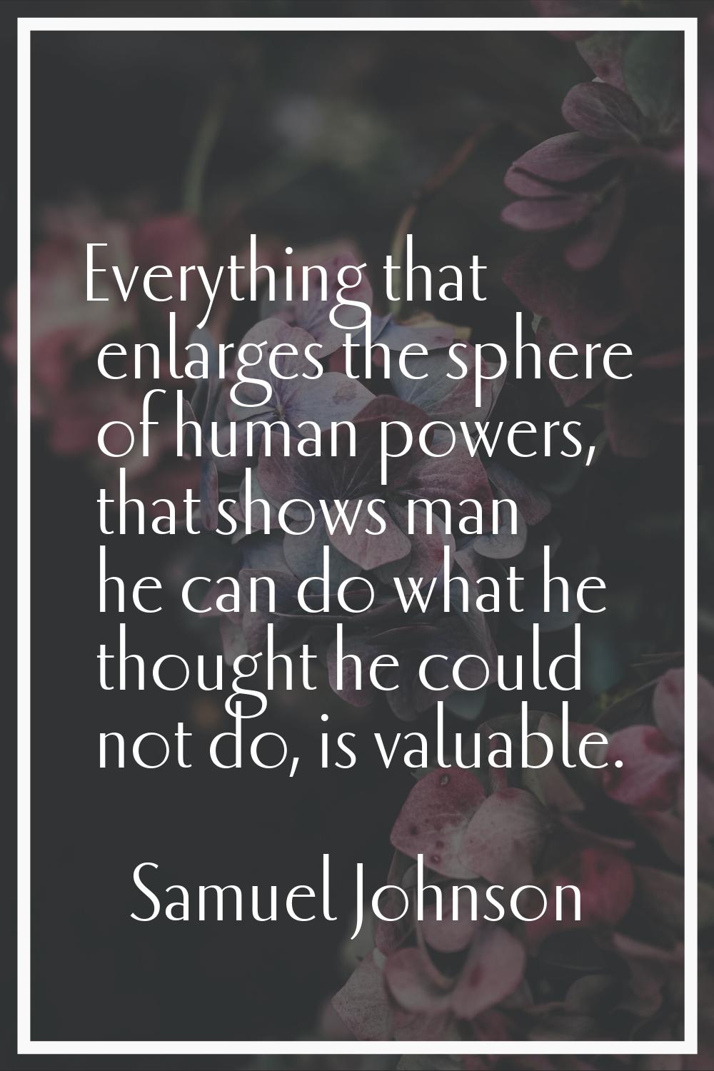 Everything that enlarges the sphere of human powers, that shows man he can do what he thought he co