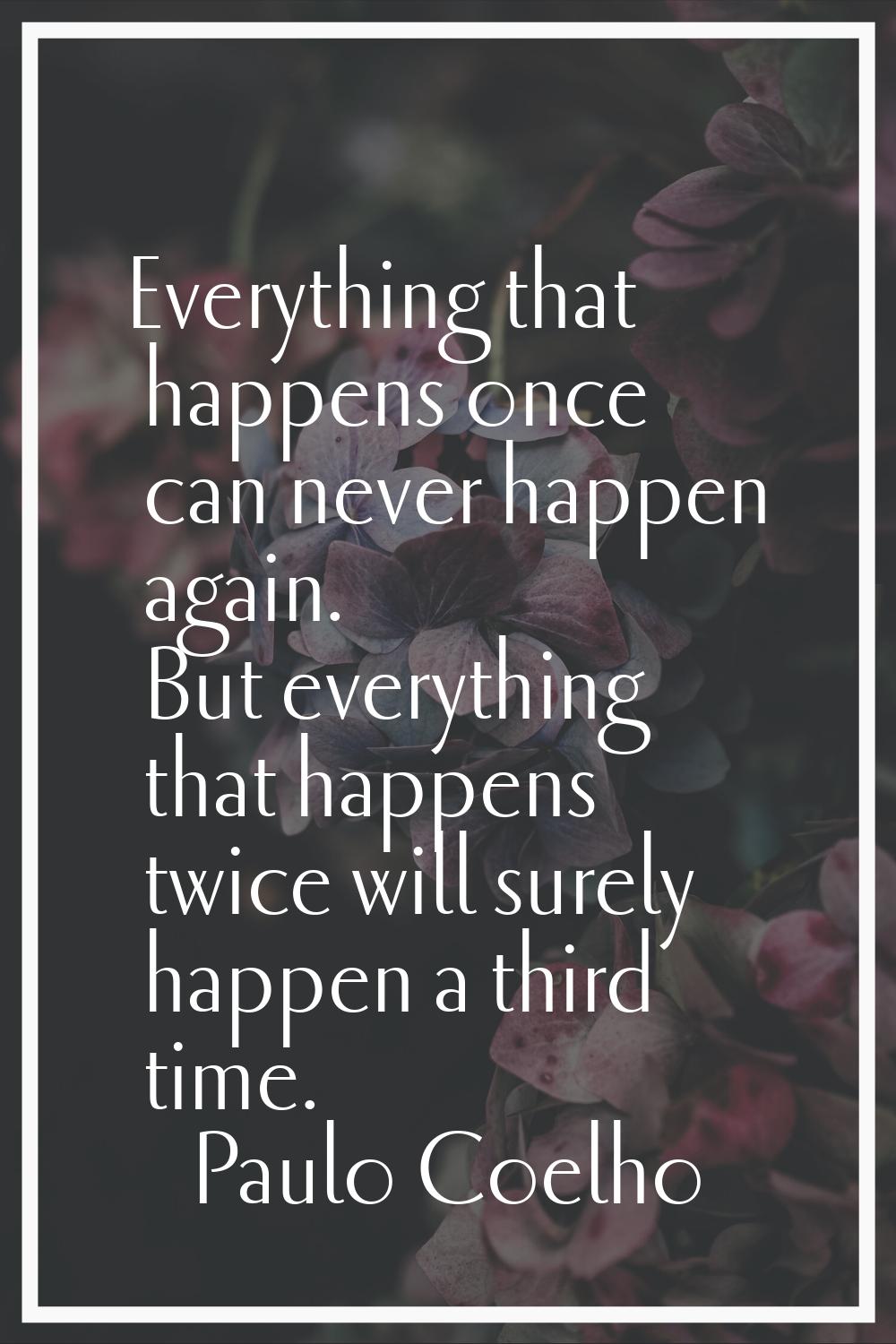 Everything that happens once can never happen again. But everything that happens twice will surely 