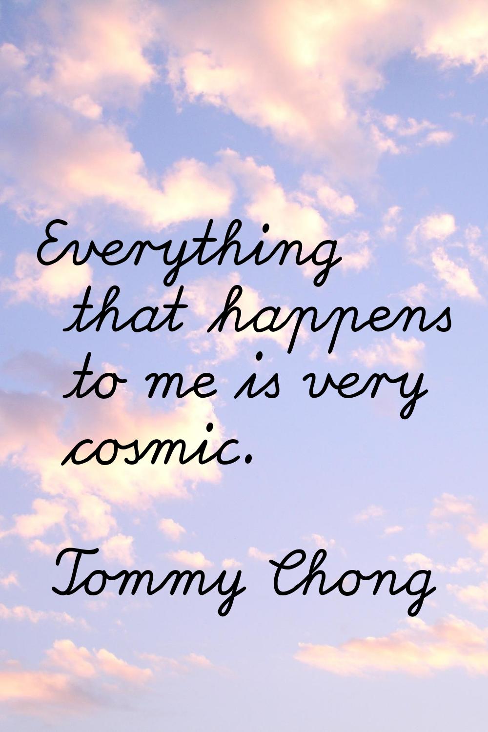 Everything that happens to me is very cosmic.