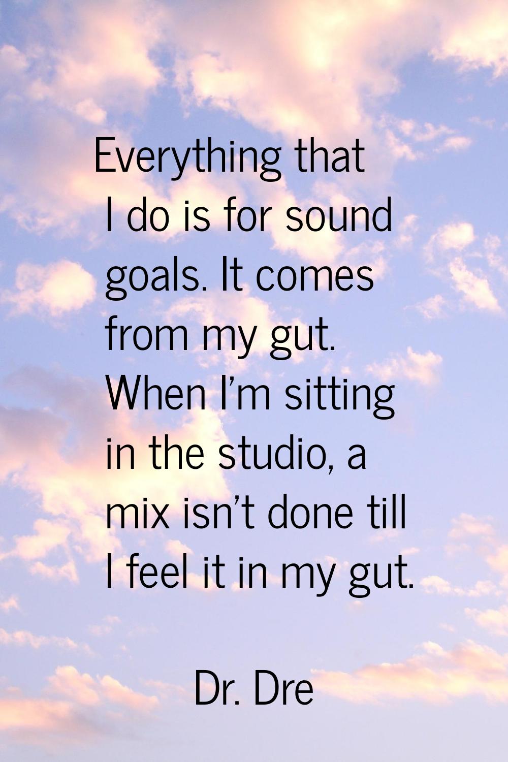Everything that I do is for sound goals. It comes from my gut. When I'm sitting in the studio, a mi