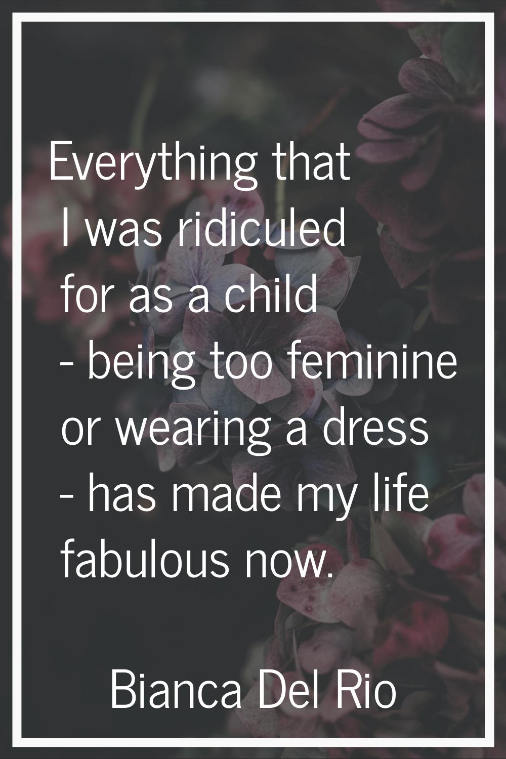 Everything that I was ridiculed for as a child - being too feminine or wearing a dress - has made m