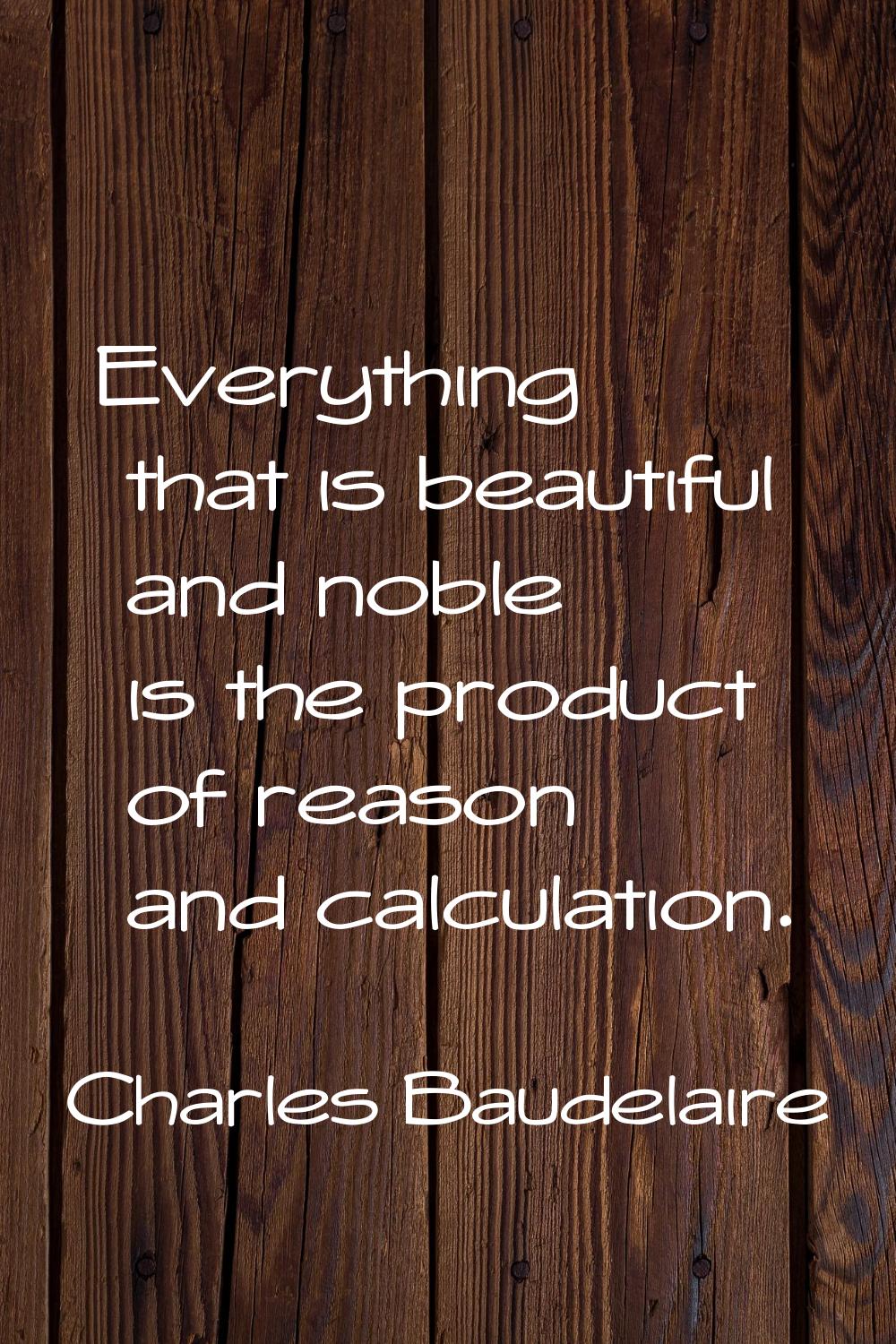 Everything that is beautiful and noble is the product of reason and calculation.