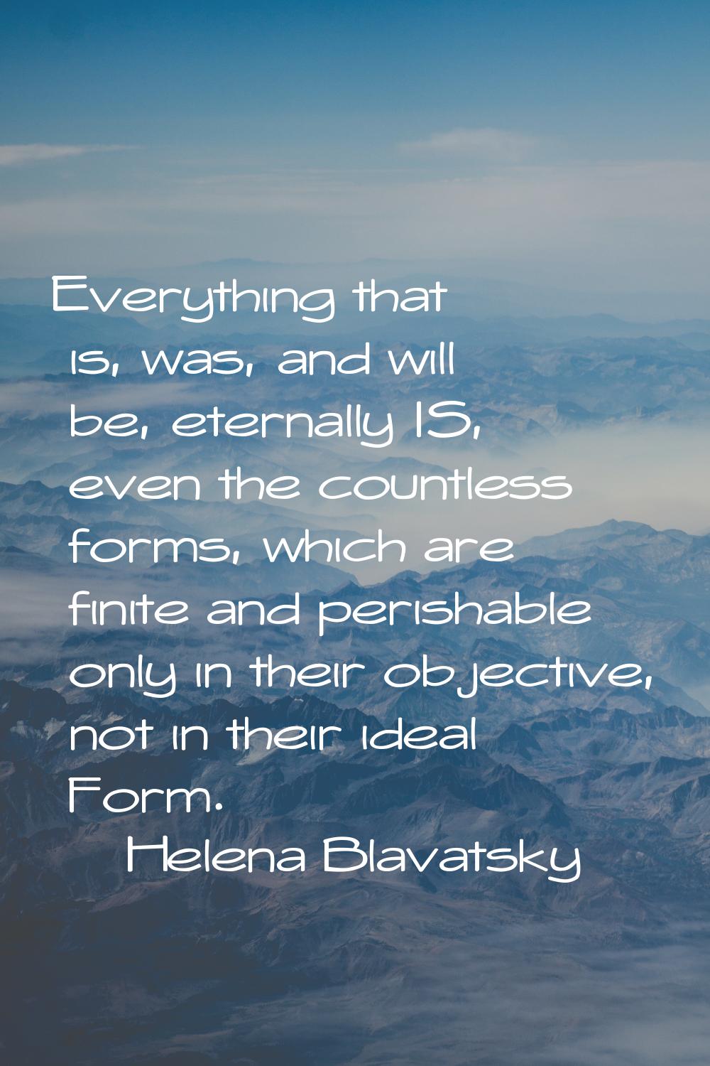 Everything that is, was, and will be, eternally IS, even the countless forms, which are finite and 