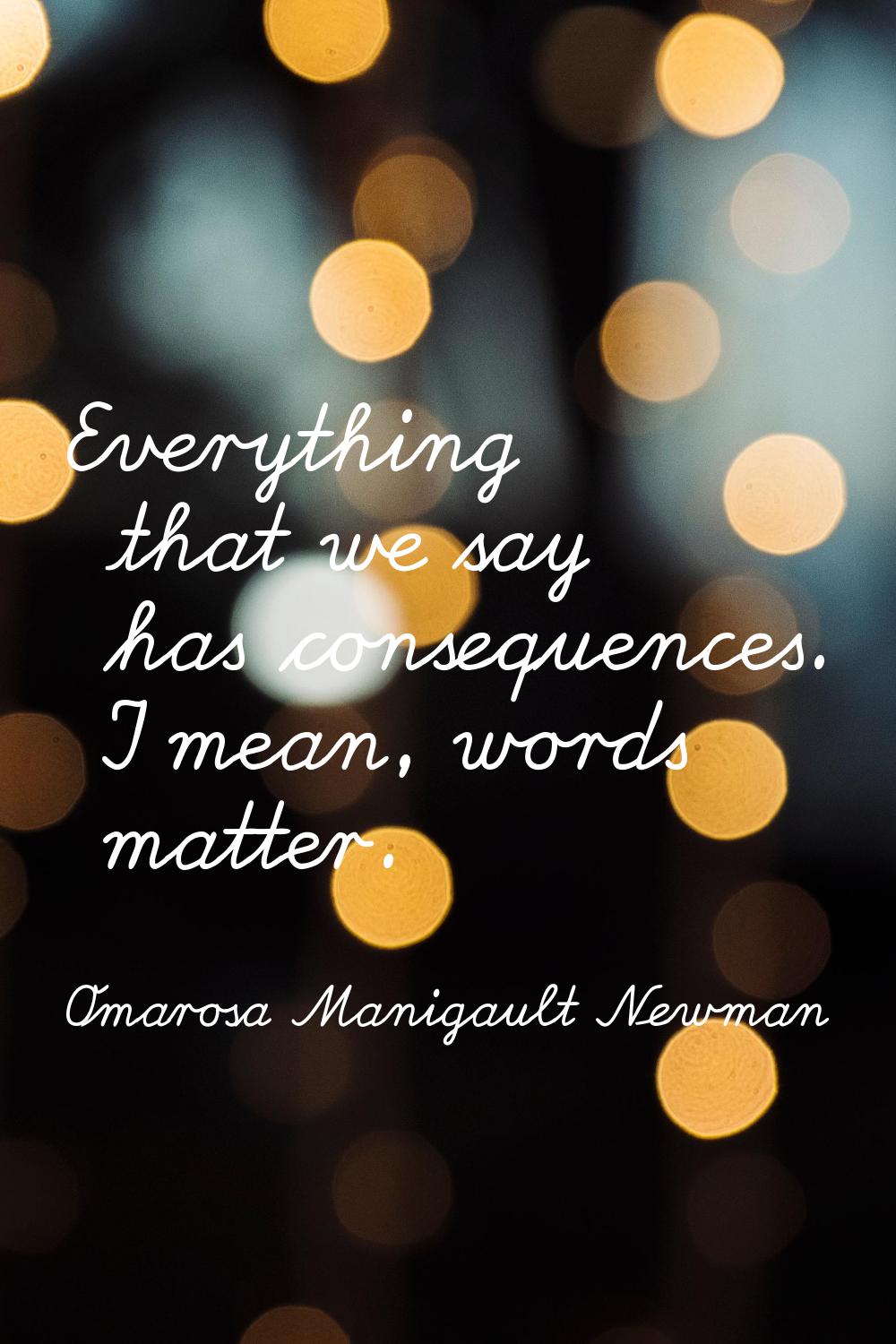 Everything that we say has consequences. I mean, words matter.