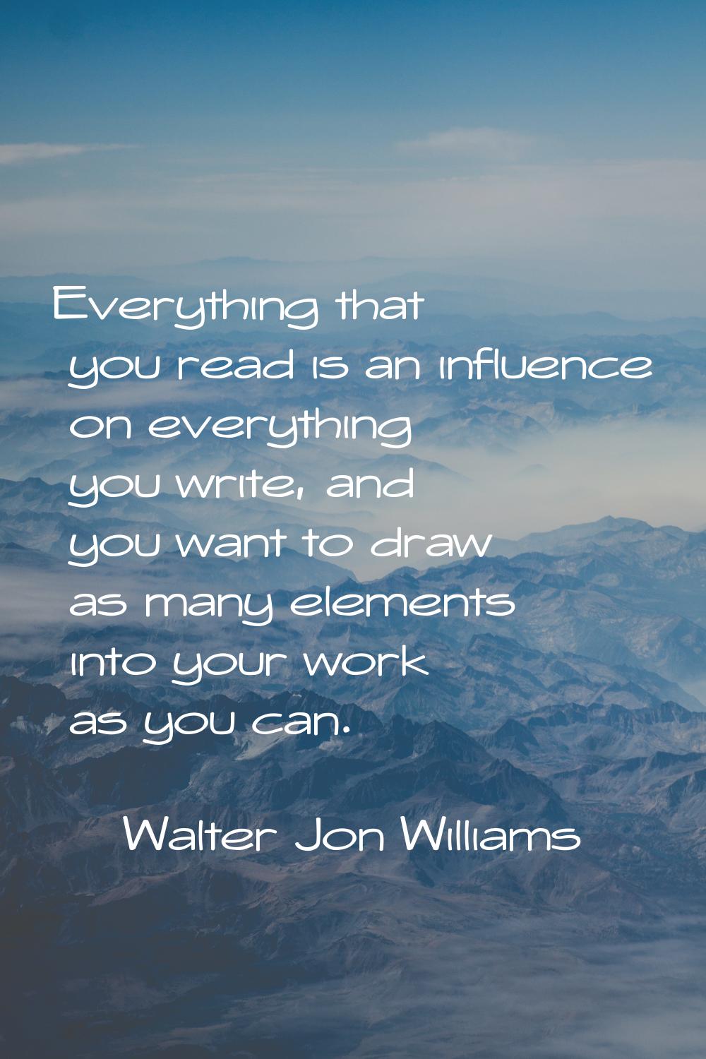 Everything that you read is an influence on everything you write, and you want to draw as many elem