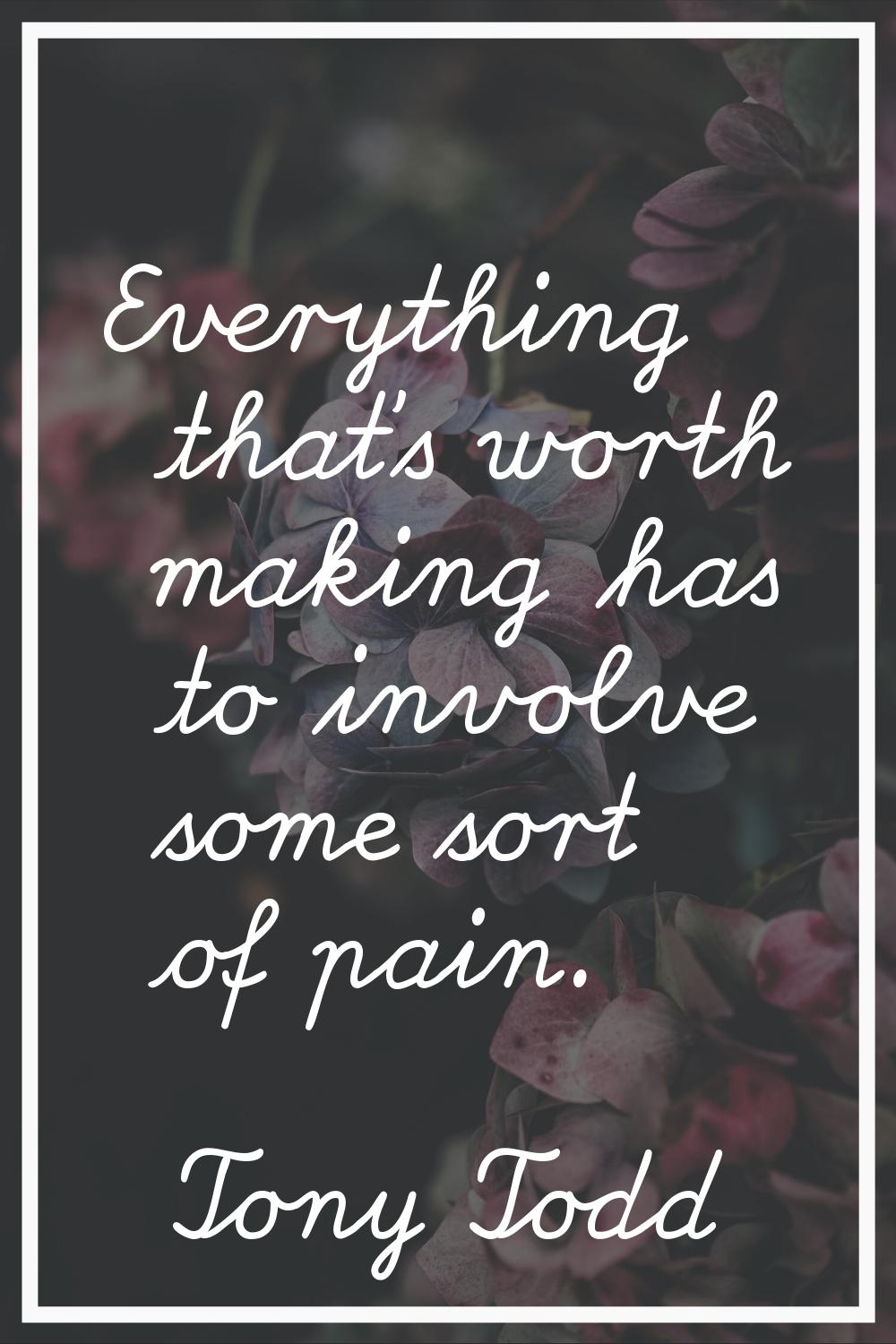 Everything that's worth making has to involve some sort of pain.