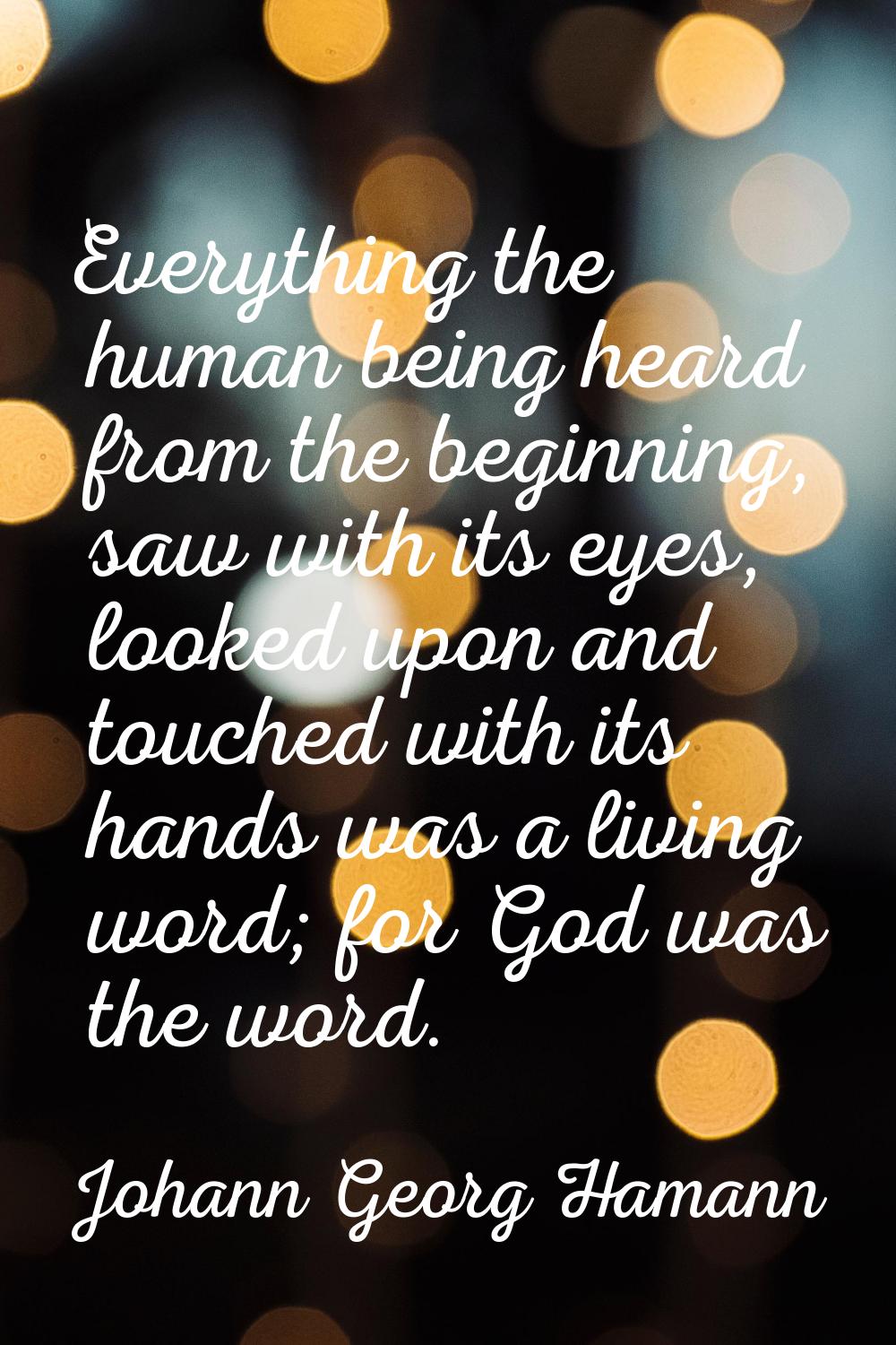 Everything the human being heard from the beginning, saw with its eyes, looked upon and touched wit