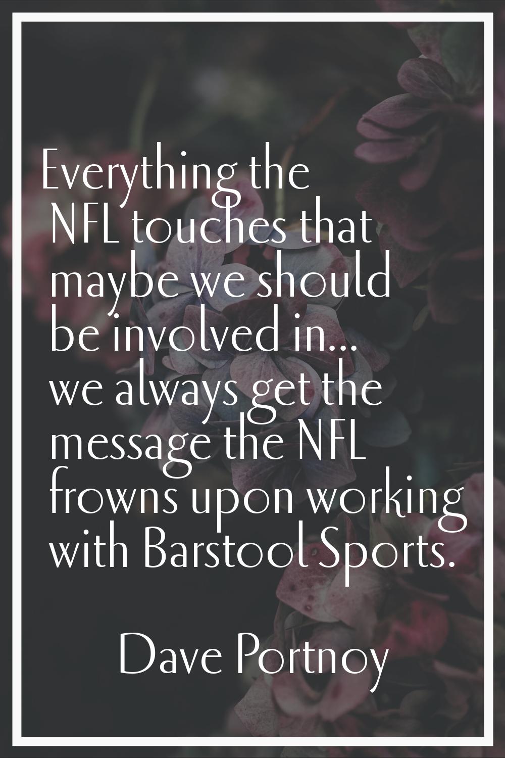 Everything the NFL touches that maybe we should be involved in... we always get the message the NFL