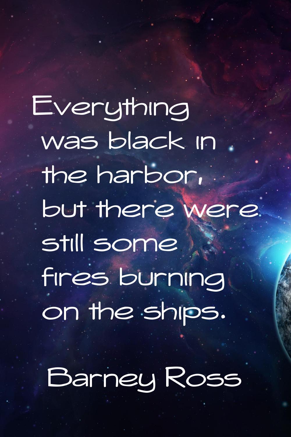 Everything was black in the harbor, but there were still some fires burning on the ships.