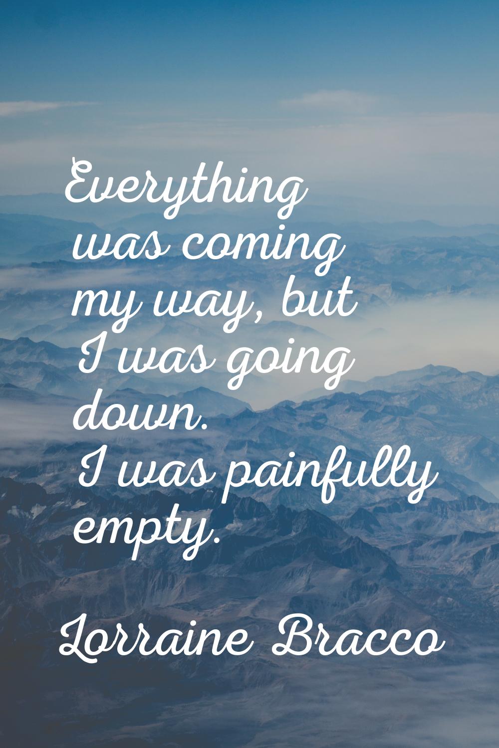 Everything was coming my way, but I was going down. I was painfully empty.