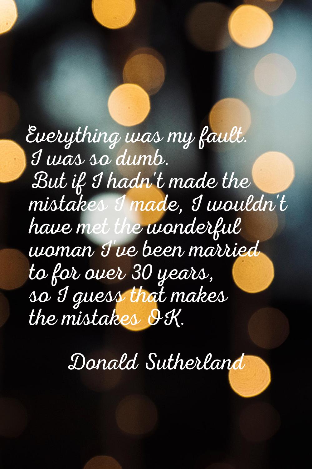 Everything was my fault. I was so dumb. But if I hadn't made the mistakes I made, I wouldn't have m