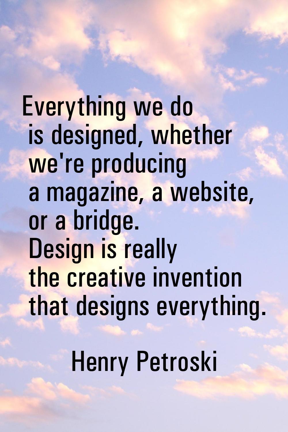 Everything we do is designed, whether we're producing a magazine, a website, or a bridge. Design is