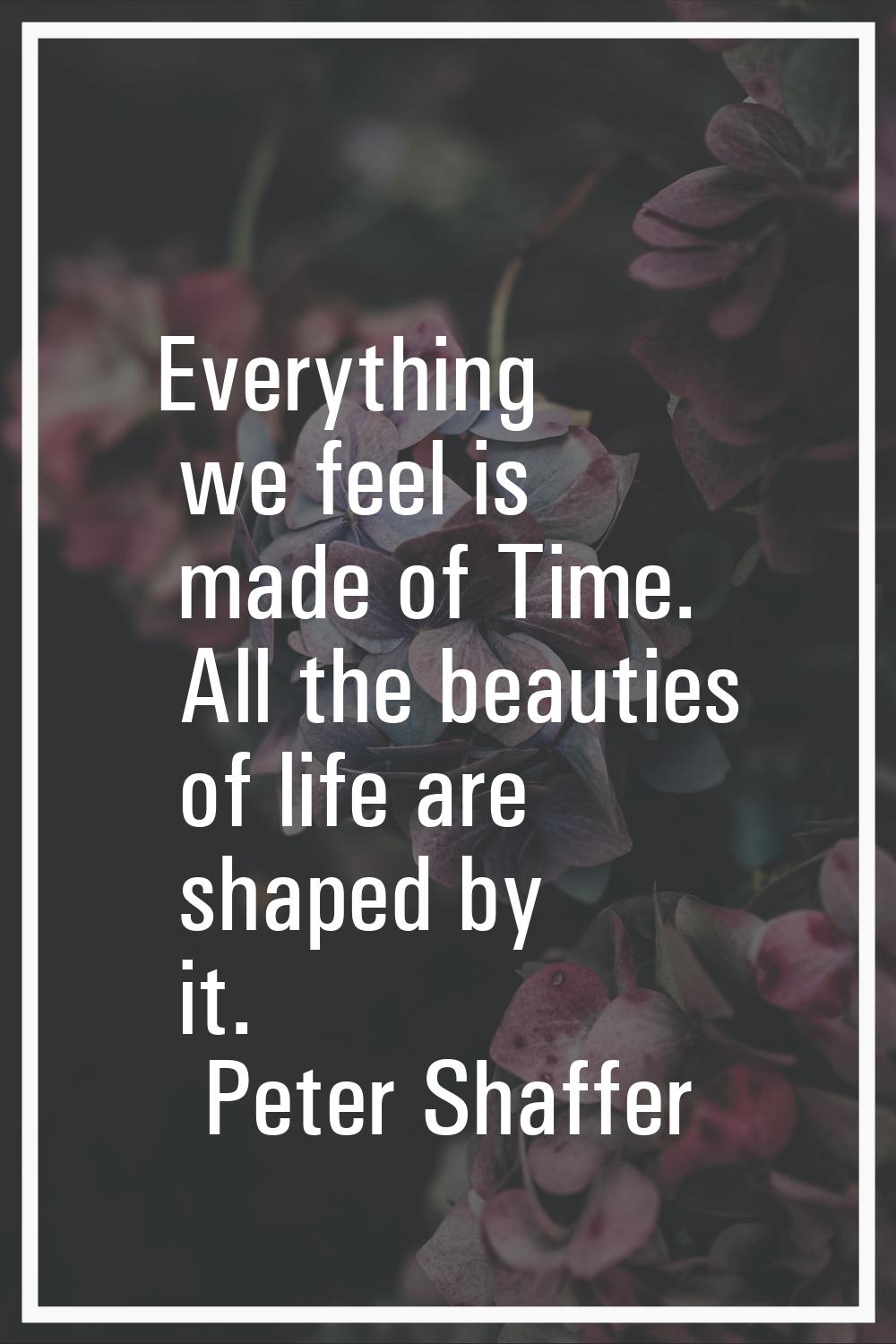 Everything we feel is made of Time. All the beauties of life are shaped by it.