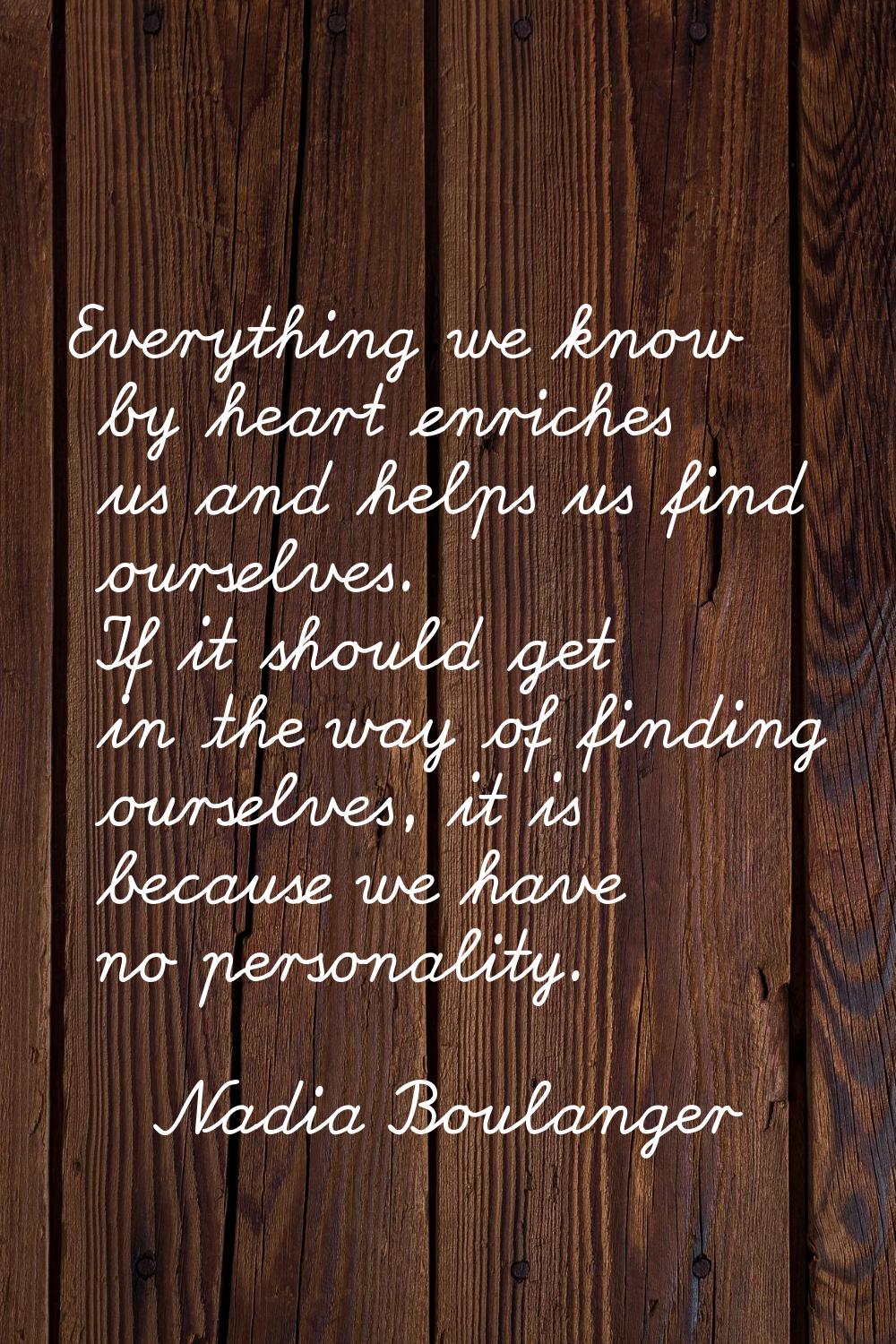 Everything we know by heart enriches us and helps us find ourselves. If it should get in the way of