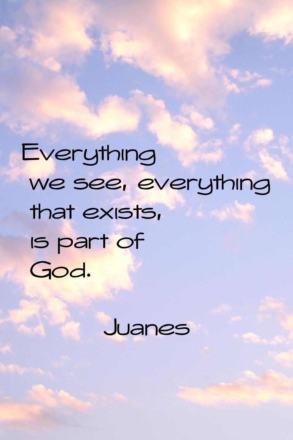 Everything we see, everything that exists, is part of God.